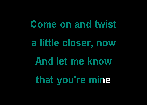 Come on and twist
a little closer, now

And let me know

that you're mine