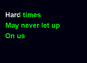 Hard times
May never let up

On us