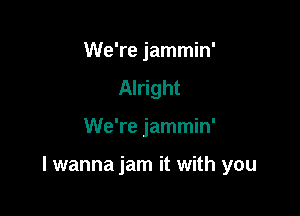 We're jammin'
Alright

We're jammin'

I wanna jam it with you