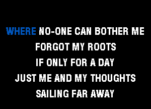 WHERE HO-OHE CAN BOTHER ME
FORGOT MY ROOTS
IF ONLY FOR A DAY
JUST ME AND MY THOUGHTS
SAILING FAR AWAY