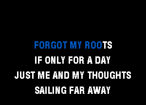 FORGOT MY ROOTS

IF ONLY FOR A DAY
JUST ME AND MY THOUGHTS
SAILING FAR AWAY