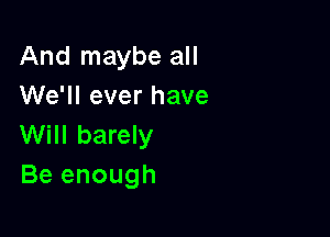 And maybe all
We'll ever have

Will barely
Be enough