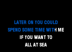 LATER ON YOU COULD
SPEND SOME TIME WITH ME
IF YOU WANT TO
ALL AT SEA