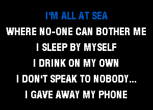 I'M ALL AT SEA
WHERE IIO-OIIE CAN BOTHER ME
I SLEEP BY MYSELF
I DRINK OH MY OWN
I DON'T SPEAK T0 NOBODY...
I GAVE AWAY MY PHOIIE