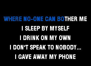 WHERE IIO-OIIE CAN BOTHER ME
I SLEEP BY MYSELF
I DRINK OH MY OWN
I DON'T SPEAK T0 NOBODY...
I GAVE AWAY MY PHOIIE