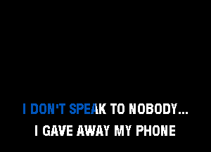 I DON'T SPEAK T0 NOBODY...
l GAVE AWAY MY PHONE