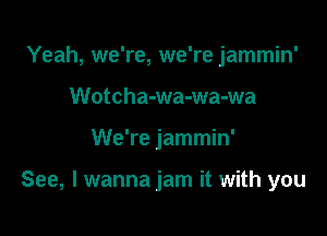 Yeah, we're, we're jammin'
Wotcha-wa-wa-wa

We're jammin'

See, I wanna jam it with you