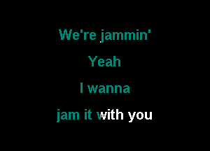 We're jammin'
Yeah

I wanna

jam it with you