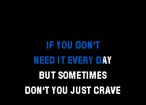 IF YOU DON'T

NEED IT EVERY DAY
BUT SOMETIMES
DON'T YOU JUST CRAVE