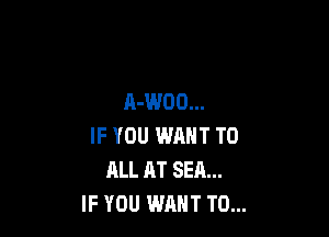 A-WOO...

IF YOU WRNT TO
ALL AT SEA...
IF YOU WANT TO...