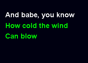 And babe, you know
How cold the wind

Can blow