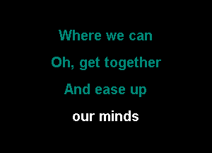 Where we can

Oh, get together

And ease up

our minds