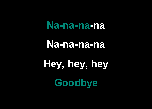 Na-na-na-na

Na-na-na-na

Hey, hey, hey
Goodbye