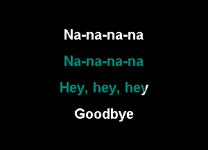 Na-na-na-na

Na-na-na-na

Hey, hey, hey
Goodbye