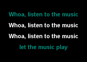 Whoa, listen to the music
Whoa, listen to the music

Whoa, listen to the music

let the music play
