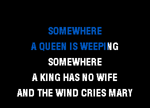 SOMEWHERE
A QUEEN IS WEEPIHG
SOMEWHERE
A KING HAS NO WIFE
AND THE WIND CRIES MARY