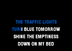 THE TRAFFIC LIGHTS
TURN BLUE TOMORROW
SHINE THE EMPTINESS

DOWN ON MY BED l