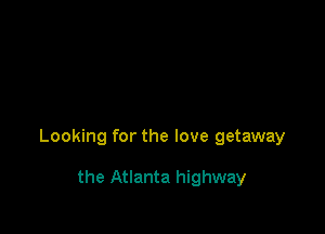 Looking for the love getaway

the Atlanta highway