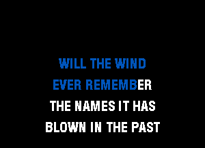 WILL THE WIND

EVER REMEMBER
THE NAMES IT HAS
BLOWN IN THE PAST