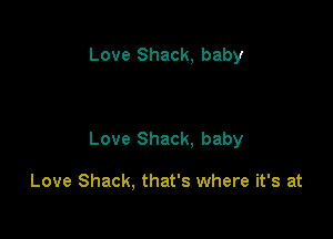Love Shack, baby

Love Shack. baby

Love Shack, that's where it's at