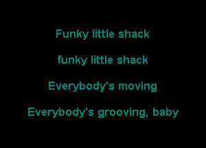 Funky little shack
funky little shack

Everybody's moving

Everybody's grooving, baby