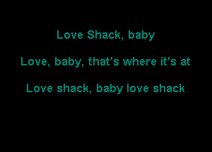 Love Shack, baby

Love, baby, that's where it's at

Love shack, baby love shack