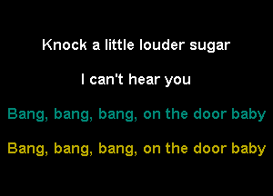 Knock a little louder sugar
I can't hear you

Bang, bang, bang, on the door baby

Bang, bang, bang, on the door baby