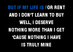 BUT IF MY LIFE IS FOR RENT
MID I DON'T LEARN TO BUY
WELL, I DESERVE
NOTHING MORE THAN I GET
'CAUSE NOTHING I HAVE
IS TRULY MIIIE