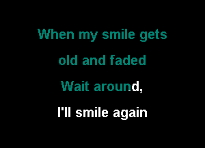 When my smile gets

old and faded
Wait around,

I'll smile again
