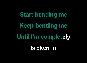 Start bending me

Keep bending me

Until I'm completely

broken in