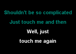 Shouldn't be so complicated
Just touch me and then

Well, just

touch me again