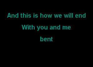 And this is how we will end

With you and me

bent