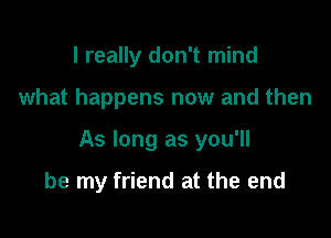 I really don't mind

what happens now and then

As long as you'll

be my friend at the end