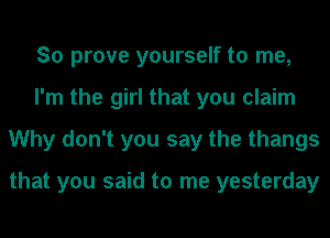 So prove yourself to me,
I'm the girl that you claim
Why don't you say the thangs

that you said to me yesterday