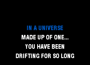 IN A UNIVERSE

MADE UP OF ONE...
YOU HAVE BEEN
DRIFTIHG FOR SO LONG