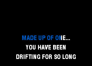 MADE UP OF ONE...
YOU HAVE BEEN
DHIFTING FOR SO LONG