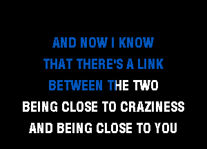 AND HOWI KNOW
THAT THERE'S A LINK
BETWEEN THE TWO
BEING CLOSE TO CRAZIHESS
AND BEING CLOSE TO YOU