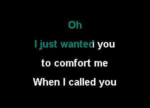 Oh
I just wanted you

to comfort me

When I called you