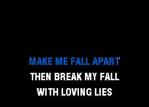 MAKE ME FALL APART
THEN BREAK MY FALL
WITH LOVING LIES
