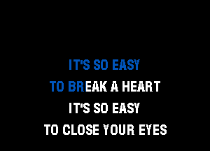 IT'S SO EASY

TO BREAK A HEART
IT'S SO EASY
TO CLOSE YOUR EYES