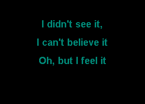 I didn't see it,

I can't believe it
Oh, but I feel it