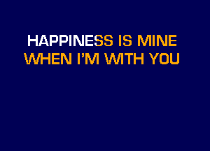 HAPPINESS IS MINE
WHEN I'M WTH YOU