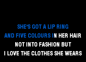 SHE'S GOT A LIP RING
AND FIVE COLOURS IN HER HAIR
HOT INTO FASHION BUT
I LOVE THE CLOTHES SHE WEARS