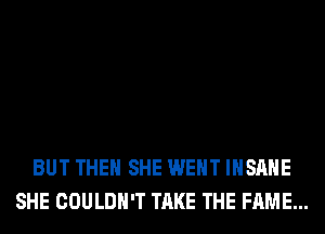 BUT THE SHE WENT INSANE
SHE COULDN'T TAKE THE FAME...