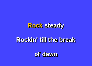 Rock steady

Rockin' till the break

of dawn