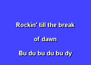 Rockin' till the break

of dawn

Bu du bu du bu dy