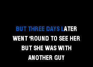 BUT THREE DAYS LATER
WENT 'ROUND TO SEE HER
BUT SHE WAS WITH
ANOTHER GUY