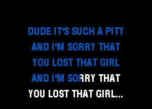 DUDE IT'S SUCH A PITY
AND I'M SORRY THAT
YOU LOST THAT GIRL
AND I'M SORRY THAT

YOU LOST THAT GIRL... l