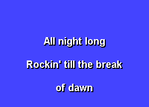 All night long

Rockin' till the break

of dawn