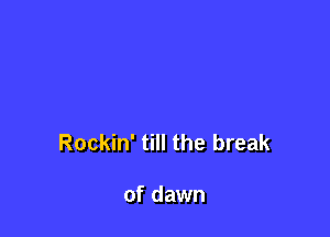 Rockin' till the break

of dawn